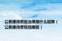 公务接待费应当使用什么结算（公务接待费包括哪些）