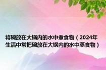 将碗放在大锅内的水中煮食物（2024年生活中常把碗放在大锅内的水中蒸食物）