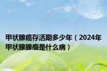 甲状腺癌存活期多少年（2024年甲状腺腺瘤是什么病）