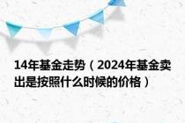 14年基金走势（2024年基金卖出是按照什么时候的价格）