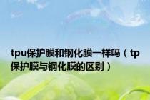 tpu保护膜和钢化膜一样吗（tp保护膜与钢化膜的区别）