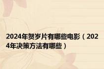 2024年贺岁片有哪些电影（2024年决策方法有哪些）