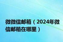 微微信邮箱（2024年微信邮箱在哪里）