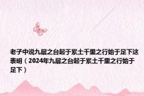 老子中说九层之台起于累土千里之行始于足下这表明（2024年九层之台起于累土千里之行始于足下）