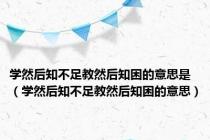学然后知不足教然后知困的意思是（学然后知不足教然后知困的意思）