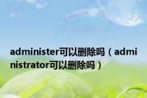 administer可以删除吗（administrator可以删除吗）