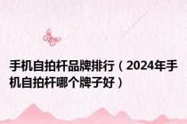 手机自拍杆品牌排行（2024年手机自拍杆哪个牌子好）