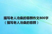 描写老人沧桑的容颜作文800字（描写老人沧桑的容颜）