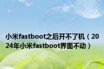 小米fastboot之后开不了机（2024年小米fastboot界面不动）