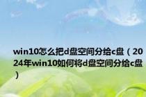 win10怎么把d盘空间分给c盘（2024年win10如何将d盘空间分给c盘）