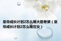 皇帝成长计划2怎么睡大臣老婆（皇帝成长计划2怎么睡宫女）