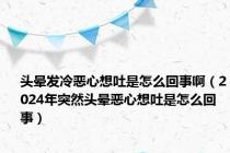 头晕发冷恶心想吐是怎么回事啊（2024年突然头晕恶心想吐是怎么回事）