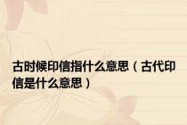 古时候印信指什么意思（古代印信是什么意思）
