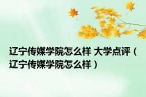 辽宁传媒学院怎么样 大学点评（辽宁传媒学院怎么样）