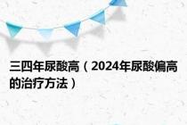 三四年尿酸高（2024年尿酸偏高的治疗方法）