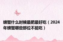 螃蟹什么时候最肥最好吃（2024年螃蟹哪些部位不能吃）