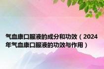 气血康口服液的成分和功效（2024年气血康口服液的功效与作用）