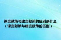 谏言献策与建言献策的区别是什么（谏言献策与建言献策的区别）