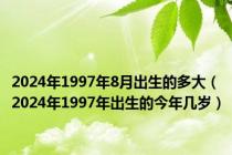 2024年1997年8月出生的多大（2024年1997年出生的今年几岁）