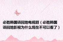 必胜韩国语园地电视剧（必胜韩国语园地影视为什么现在不可以看了）
