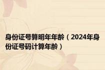 身份证号算明年年龄（2024年身份证号码计算年龄）