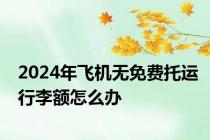 2024年飞机无免费托运行李额怎么办