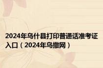 2024年乌什县打印普通话准考证入口（2024年乌撒网）