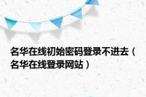 名华在线初始密码登录不进去（名华在线登录网站）