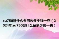 au750是什么金回收多少钱一克（2024年au750是什么金多少钱一克）