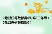 0除以任何数都得0对吗?三年级（0除以任何数都得0）