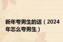 新年夸男生的话（2024年怎么夸男生）