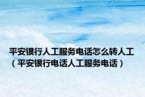 平安银行人工服务电话怎么转人工（平安银行电话人工服务电话）