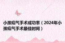 小孩疝气手术成功率（2024年小孩疝气手术最佳时间）