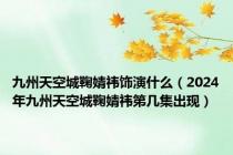九州天空城鞠婧祎饰演什么（2024年九州天空城鞠婧祎第几集出现）