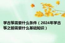 学古筝需要什么条件（2024年学古筝之前需要什么基础知识）