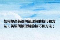 如何提高英语阅读理解的技巧和方法（英语阅读理解的技巧和方法）