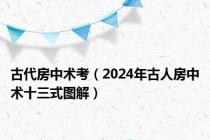 古代房中术考（2024年古人房中术十三式图解）