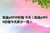 铂金pt950价格 今天（铂金pt950价格今天多少一克）