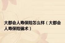 大都会人寿保险怎么样（大都会人寿保险骗术）