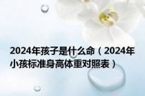 2024年孩子是什么命（2024年小孩标准身高体重对照表）