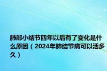 肺部小结节四年以后有了变化是什么原因（2024年肺结节病可以活多久）