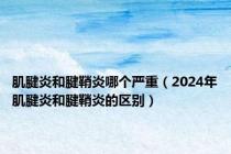 肌腱炎和腱鞘炎哪个严重（2024年肌腱炎和腱鞘炎的区别）