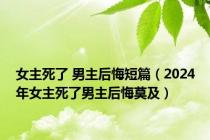女主死了 男主后悔短篇（2024年女主死了男主后悔莫及）