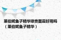 莱伯妮鱼子精华琼贵面霜好用吗（莱伯妮鱼子精华）