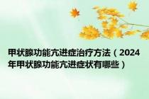 甲状腺功能亢进症治疗方法（2024年甲状腺功能亢进症状有哪些）