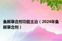 鱼腥草合剂功能主治（2024年鱼腥草合剂）