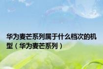 华为麦芒系列属于什么档次的机型（华为麦芒系列）