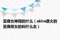 亚裔女神用的什么（akira很火的亚裔妞女的叫什么名）
