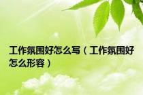 工作氛围好怎么写（工作氛围好怎么形容）