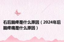 右后脑疼是什么原因（2024年后脑疼痛是什么原因）